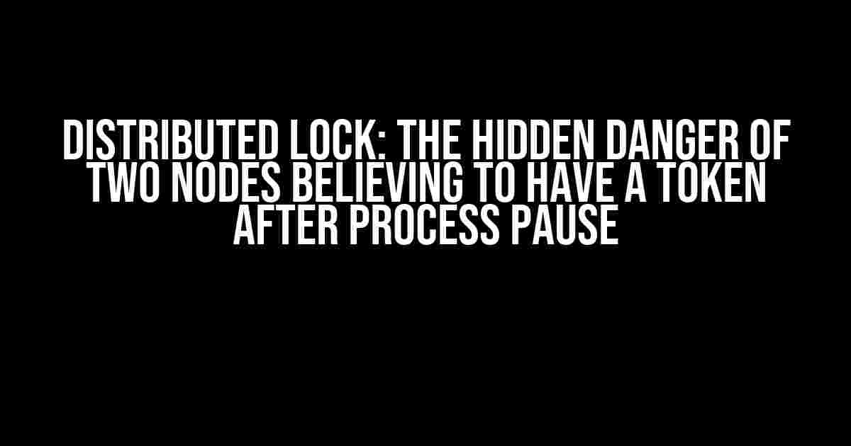 Distributed Lock: The Hidden Danger of Two Nodes Believing to Have a Token After Process Pause