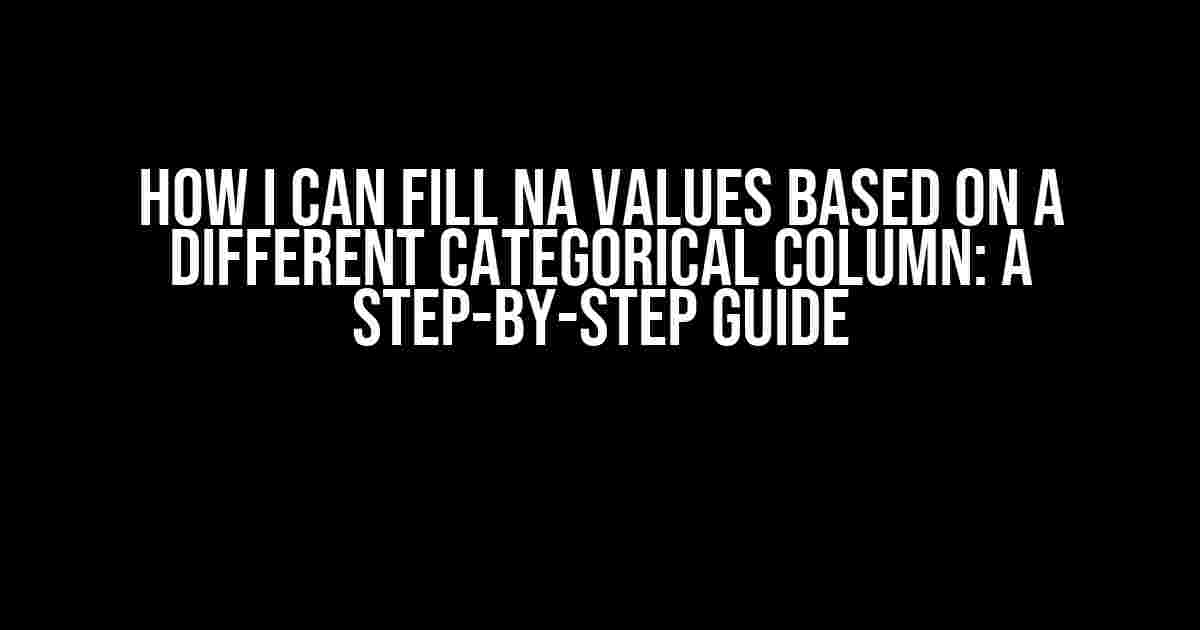 How I Can Fill NA Values Based on a Different Categorical Column: A Step-by-Step Guide