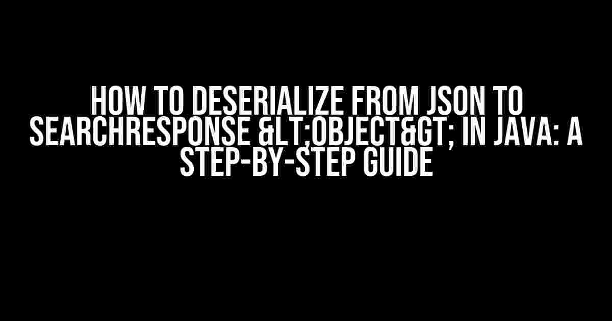 How to Deserialize from JSON to SearchResponse <Object> in Java: A Step-by-Step Guide