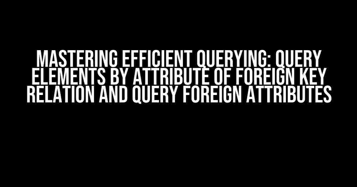 Mastering Efficient Querying: Query Elements by Attribute of Foreign Key Relation and Query Foreign Attributes