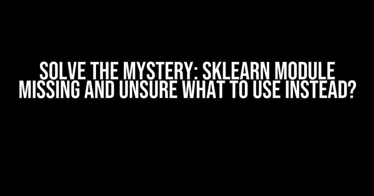 Solve the Mystery: Sklearn Module Missing and Unsure What to Use Instead?