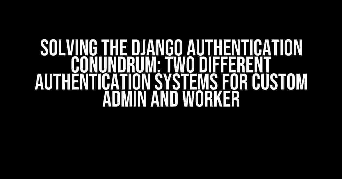 Solving the Django Authentication Conundrum: Two Different Authentication Systems for Custom Admin and Worker