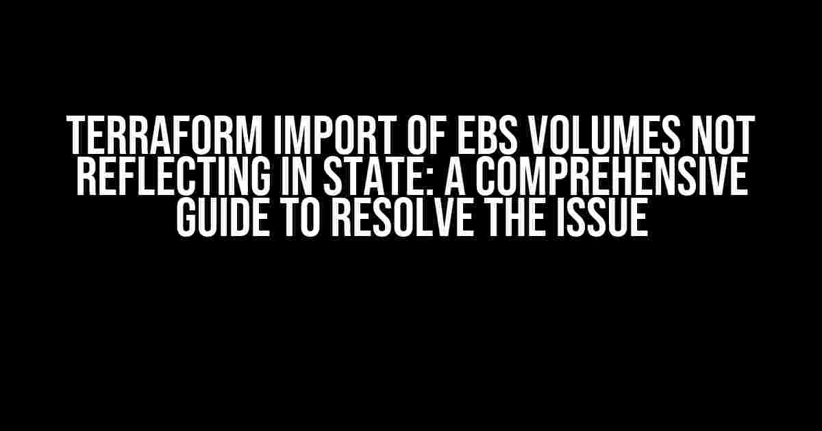 Terraform Import of EBS Volumes Not Reflecting in State: A Comprehensive Guide to Resolve the Issue