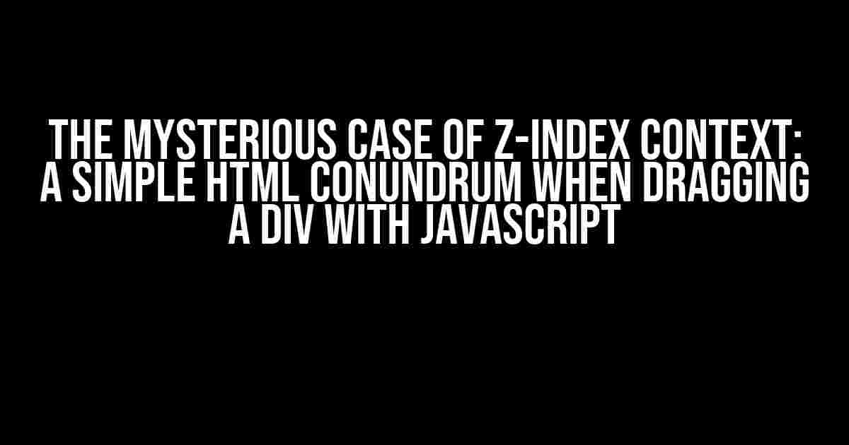 The Mysterious Case of z-index Context: A Simple HTML Conundrum When Dragging a Div with JavaScript