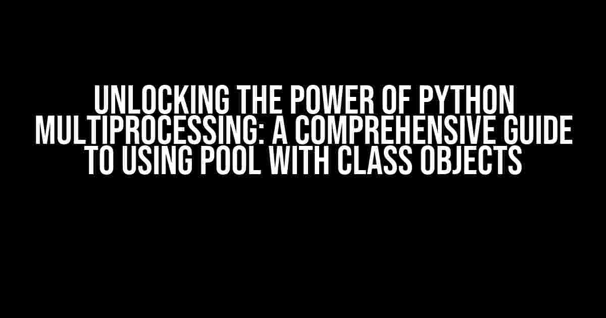 Unlocking the Power of Python Multiprocessing: A Comprehensive Guide to Using Pool with Class Objects